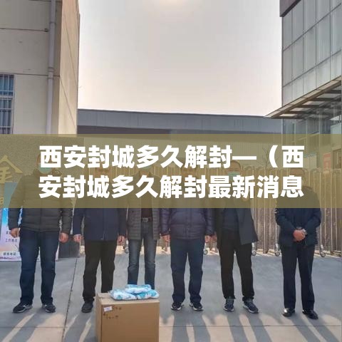 西安封城多久解封—（西安封城多久解封最新消息）