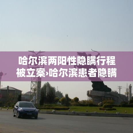 哈尔滨两阳性隐瞒行程被立案›哈尔滨患者隐瞒病情 哈尔滨两阳性隐瞒行程被立案›哈尔滨患者隐瞒病情