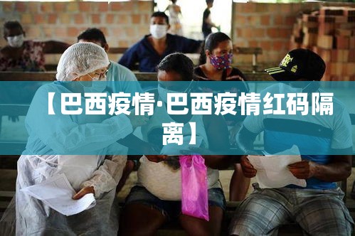 【巴西疫情·巴西疫情红码隔离】 【巴西疫情·巴西疫情红码隔离】