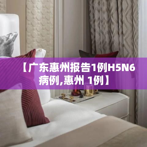 【广东惠州报告1例H5N6病例,惠州 1例】 【广东惠州报告1例H5N6病例,惠州 1例】