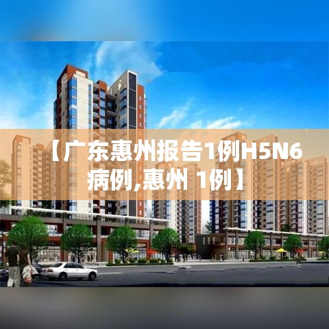 【广东惠州报告1例H5N6病例,惠州 1例】 【广东惠州报告1例H5N6病例,惠州 1例】