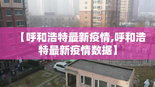 【呼和浩特最新疫情,呼和浩特最新疫情数据】 【呼和浩特最新疫情,呼和浩特最新疫情数据】