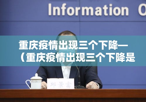 重庆疫情出现三个下降—（重庆疫情出现三个下降是什么）