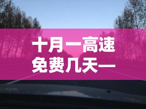 十月一高速免费几天—（十月一高速免费几天几点开始免费）