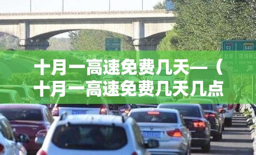 十月一高速免费几天—(十月一高速免费几天几点开始免费) 十月一高速免费几天—(十月一高速免费几天几点开始免费)