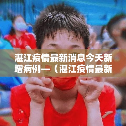 湛江疫情最新消息今天新增病例—(湛江疫情最新动态) 湛江疫情最新消息今天新增病例—(湛江疫情最新动态)