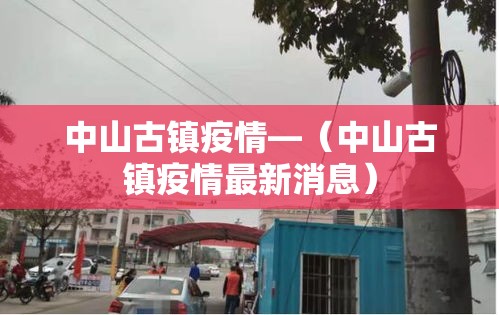 中山古镇疫情—（中山古镇疫情最新消息）