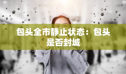 包头全市静止状态:包头是否封城 包头全市静止状态:包头是否封城