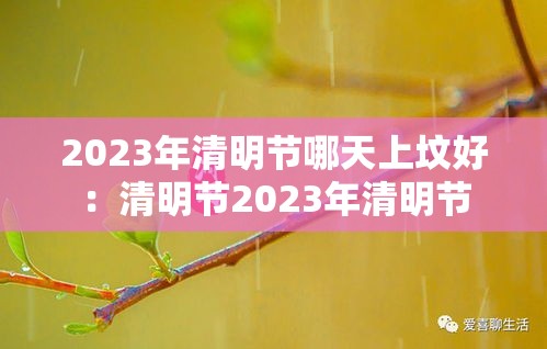 2023年清明节哪天上坟好:清明节2023年清明节 2023年清明节哪天上坟好:清明节2023年清明节
