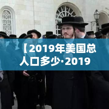 【2019年美国总人口多少·2019年美国人口数量多少?】