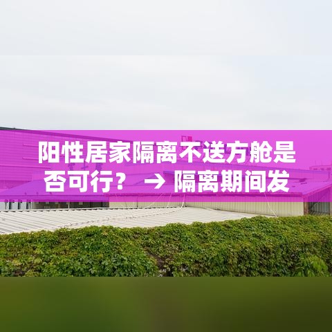 阳性居家隔离不送方舱是否可行? → 隔离期间发现阳性 阳性居家隔离不送方舱是否可行? → 隔离期间发现阳性
