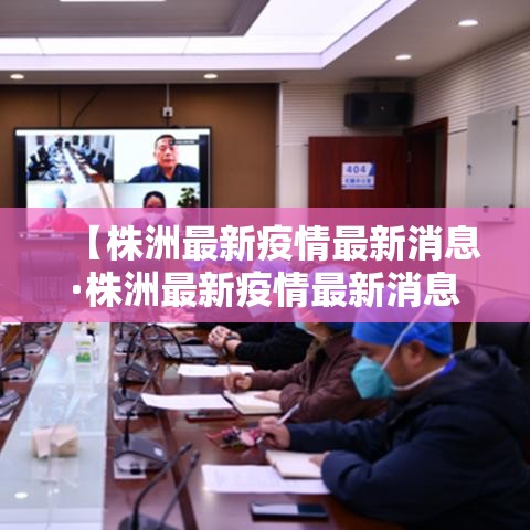 【株洲最新疫情最新消息·株洲最新疫情最新消息今天】 【株洲最新疫情最新消息·株洲最新疫情最新消息今天】