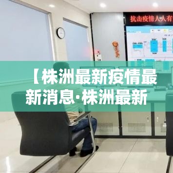【株洲最新疫情最新消息·株洲最新疫情最新消息今天】 【株洲最新疫情最新消息·株洲最新疫情最新消息今天】