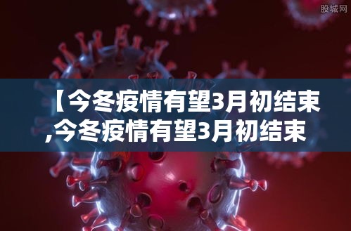 【今冬疫情有望3月初结束,今冬疫情有望3月初结束吗】