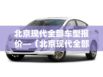 北京现代全部车型报价—（北京现代全部车型报价ix35）