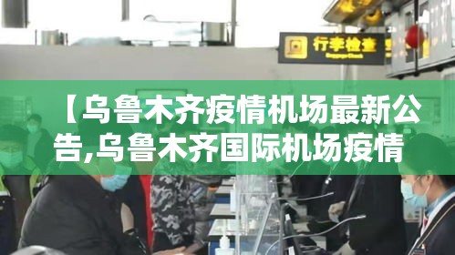 【乌鲁木齐疫情机场最新公告,乌鲁木齐国际机场疫情最新公告】 【乌鲁木齐疫情机场最新公告,乌鲁木齐国际机场疫情最新公告】