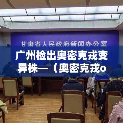广州检出奥密克戎变异株—(奥密克戎o是什么意思) 广州检出奥密克戎变异株—(奥密克戎o是什么意思)