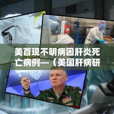 美首现不明病因肝炎死亡病例—(美国肝病研究学会) 美首现不明病因肝炎死亡病例—(美国肝病研究学会)