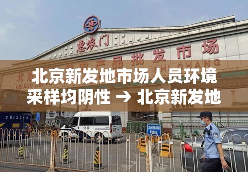 北京新发地市场人员环境采样均阴性 → 北京新发地市场关闭