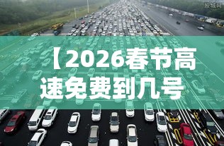 【2026春节高速免费到几号结束,二0二一年春节高速免费时间】