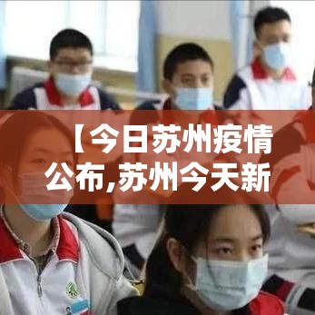 【今日苏州疫情公布,苏州今天新冠最新消息】 【今日苏州疫情公布,苏州今天新冠最新消息】