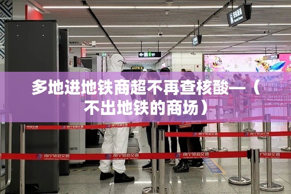 多地进地铁商超不再查核酸—(不出地铁的商场) 多地进地铁商超不再查核酸—(不出地铁的商场)