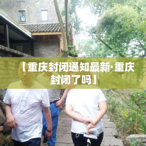 【重庆封闭通知最新·重庆封闭了吗】 【重庆封闭通知最新·重庆封闭了吗】