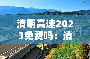 清明高速2023免费吗：清明高速2023免费吗现在