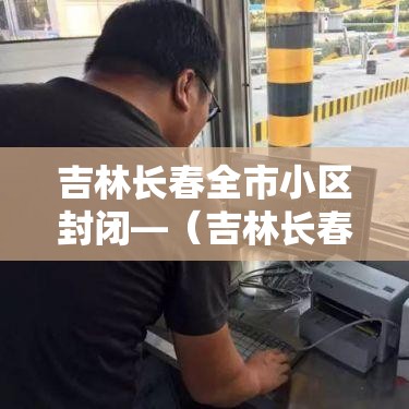 吉林长春全市小区封闭—（吉林长春全市小区封闭最新消息）
