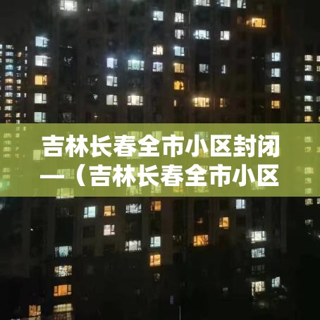 吉林长春全市小区封闭—（吉林长春全市小区封闭最新消息）