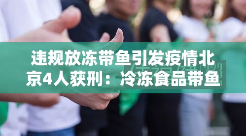 违规放冻带鱼引发疫情北京4人获刑：冷冻食品带鱼