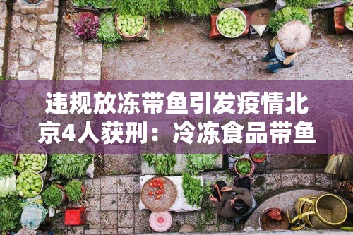 违规放冻带鱼引发疫情北京4人获刑：冷冻食品带鱼