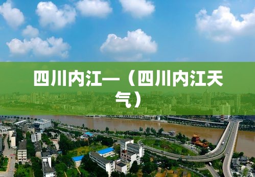 四川内江—(四川内江天气) 四川内江—(四川内江天气)