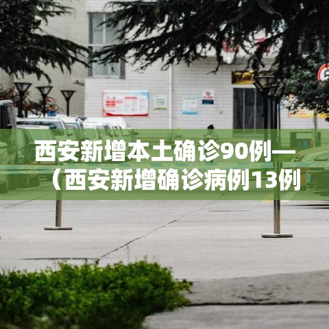 西安新增本土确诊90例—（西安新增确诊病例13例）