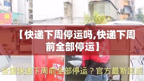 【快递下周停运吗,快递下周前全部停运】 【快递下周停运吗,快递下周前全部停运】