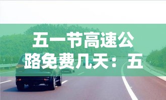 五一节高速公路免费几天:五一节高速公路几天不收费 五一节高速公路免费几天:五一节高速公路几天不收费