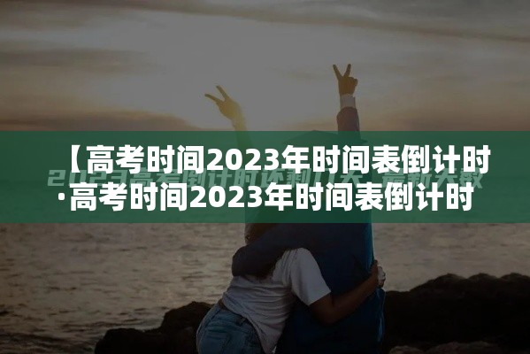 【高考时间2023年时间表倒计时·高考时间2023年时间表倒计时怎么写】