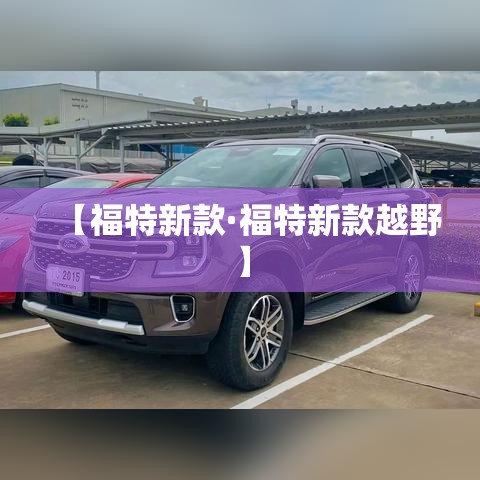 【福特新款·福特新款越野】
