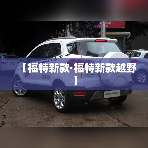【福特新款·福特新款越野】