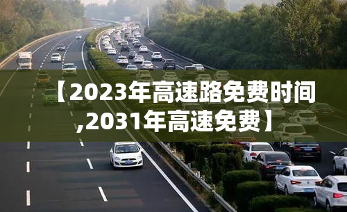 【2023年高速路免费时间,2031年高速免费】 【2023年高速路免费时间,2031年高速免费】