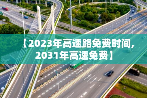 【2023年高速路免费时间,2031年高速免费】