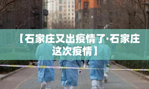 【石家庄又出疫情了·石家庄这次疫情】 【石家庄又出疫情了·石家庄这次疫情】