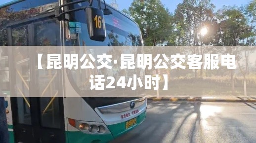 【昆明公交·昆明公交客服电话24小时】