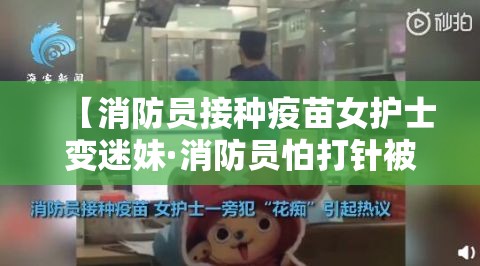 【消防员接种疫苗女护士变迷妹·消防员怕打针被俩战友】