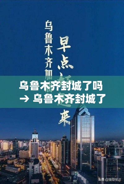 乌鲁木齐封城了吗 → 乌鲁木齐封城了吗今天