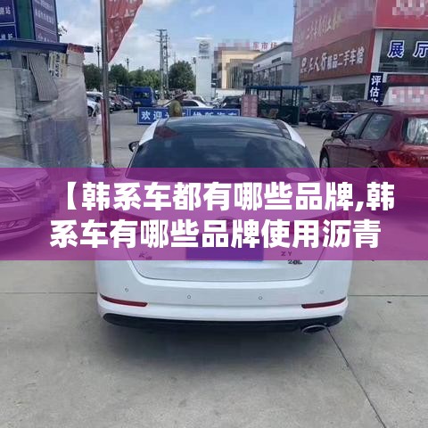 【韩系车都有哪些品牌,韩系车有哪些品牌使用沥青阻尼片】 【韩系车都有哪些品牌,韩系车有哪些品牌使用沥青阻尼片】