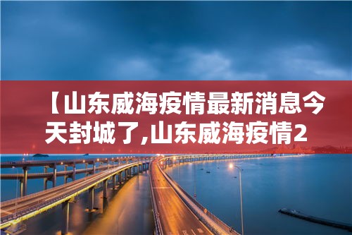 【山东威海疫情最新消息今天封城了,山东威海疫情2021最新布置】 【山东威海疫情最新消息今天封城了,山东威海疫情2021最新布置】