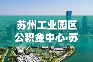苏州工业园区公积金中心›苏州工业园区公积金中心上班时间