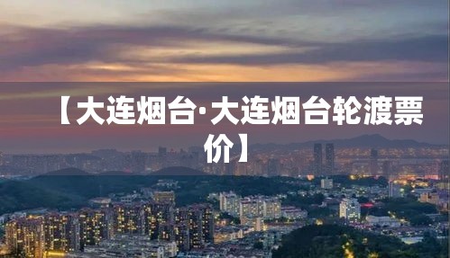 【大连烟台·大连烟台轮渡票价】 【大连烟台·大连烟台轮渡票价】