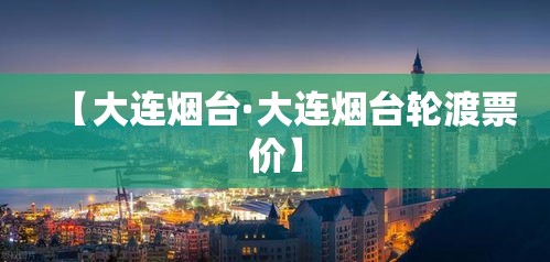 【大连烟台·大连烟台轮渡票价】 【大连烟台·大连烟台轮渡票价】